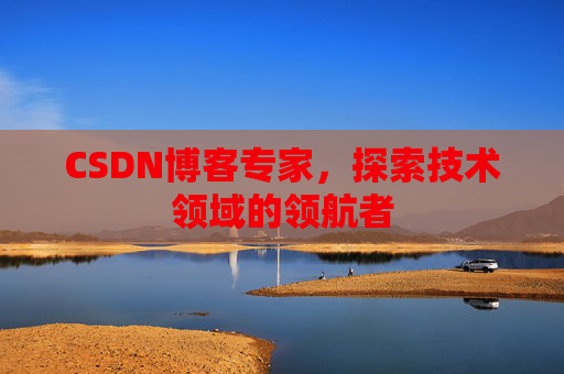 CSDN博客专家，探索技术领域的领航者